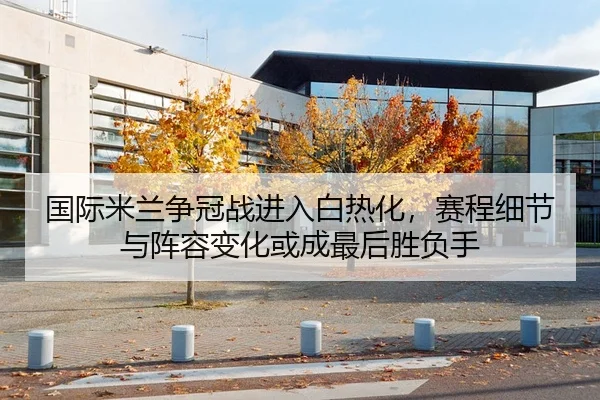 国际米兰争冠战进入白热化，赛程细节与阵容变化或成最后胜负手